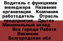 Водитель с функциями менеджера › Название организации ­ Компания-работодатель › Отрасль предприятия ­ Другое › Минимальный оклад ­ 32 000 - Все города Работа » Вакансии   . Белгородская обл.,Белгород г.